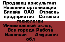 Продавец-консультант › Название организации ­ Билайн, ОАО › Отрасль предприятия ­ Сетевые технологии › Минимальный оклад ­ 1 - Все города Работа » Вакансии   . Амурская обл.